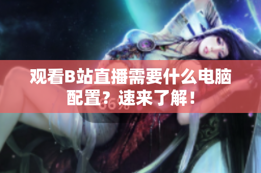 观看B站直播需要什么电脑配置？速来了解！