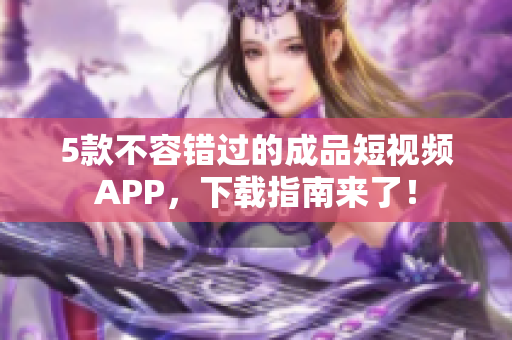 5款不容错过的成品短视频APP，下载指南来了！