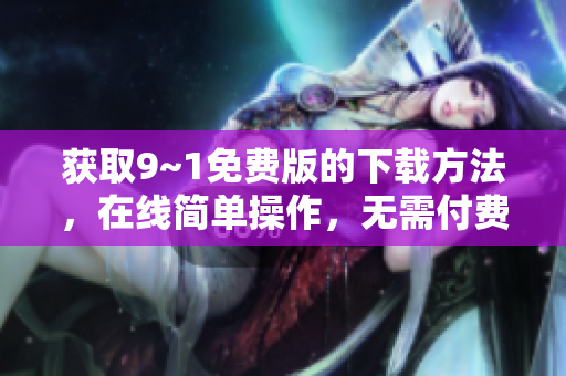 获取9~1免费版的下载方法，在线简单操作，无需付费
