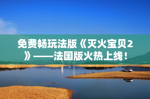 免费畅玩法版《灭火宝贝2》——法国版火热上线！