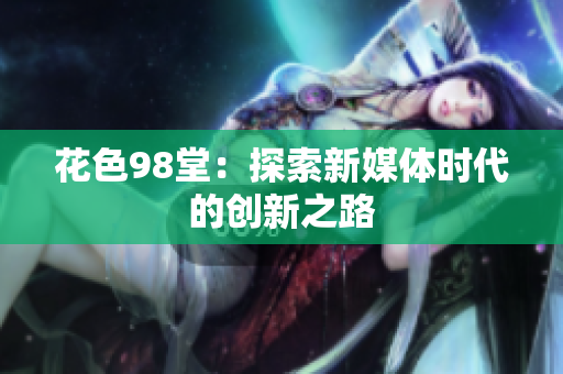 花色98堂：探索新媒体时代的创新之路