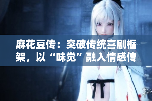麻花豆传：突破传统喜剧框架，以“味觉”融入情感传递