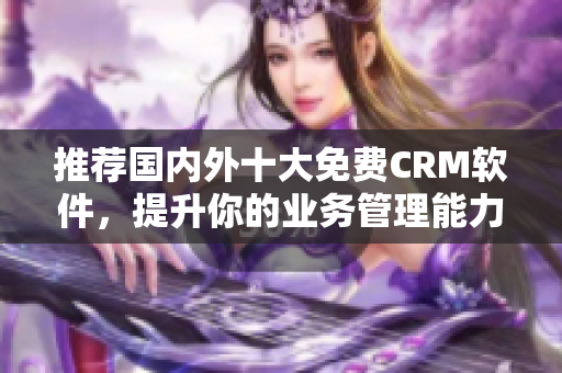 推荐国内外十大免费CRM软件，提升你的业务管理能力