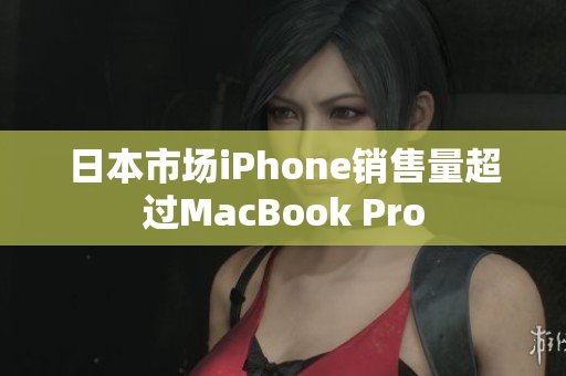 日本市场iPhone销售量超过MacBook Pro