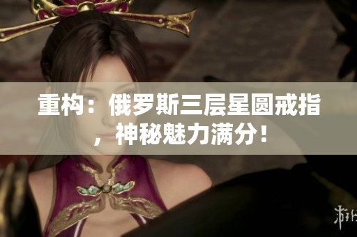 重构：俄罗斯三层星圆戒指，神秘魅力满分！