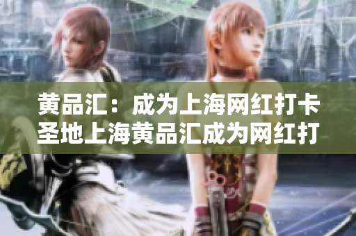 黄品汇：成为上海网红打卡圣地上海黄品汇成为网红打卡必到之地