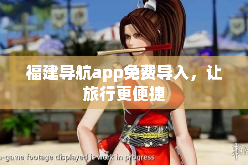 福建导航app免费导入，让旅行更便捷