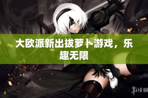 大欧派新出拔萝卜游戏，乐趣无限