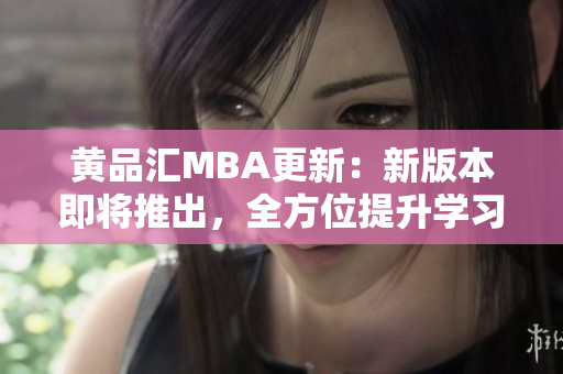 黄品汇MBA更新：新版本即将推出，全方位提升学习体验
