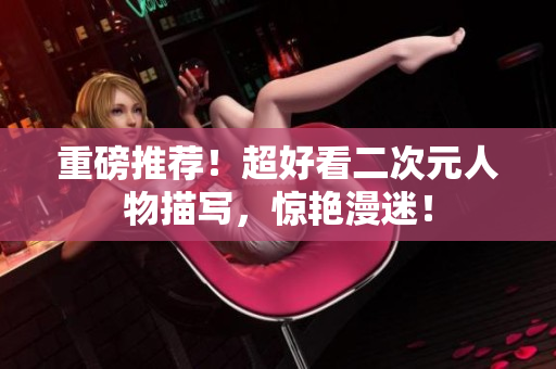 重磅推荐！超好看二次元人物描写，惊艳漫迷！