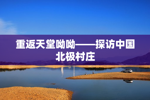重返天堂呦呦——探访中国北极村庄