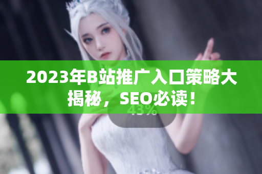 2023年B站推广入口策略大揭秘，SEO必读！