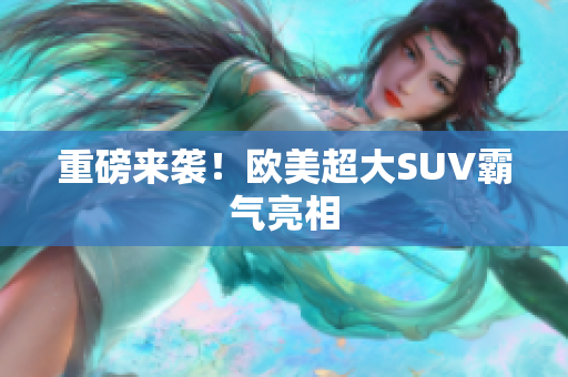 重磅来袭！欧美超大SUV霸气亮相