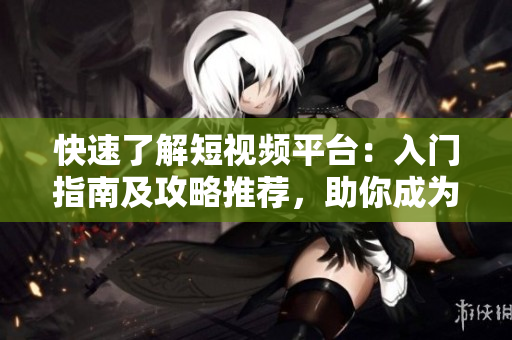 快速了解短视频平台：入门指南及攻略推荐，助你成为资深用户