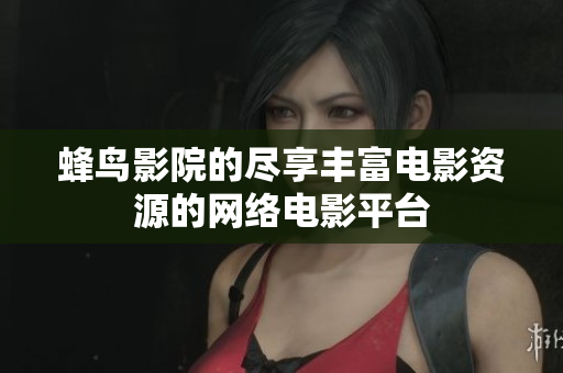 蜂鸟影院的尽享丰富电影资源的网络电影平台