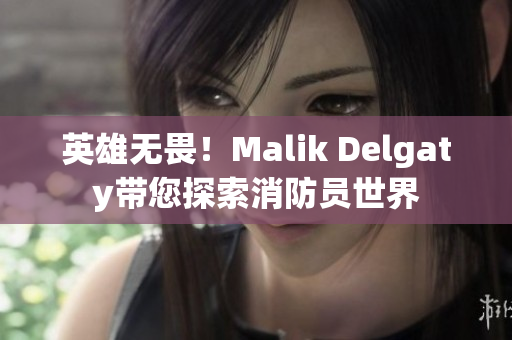 英雄无畏！Malik Delgaty带您探索消防员世界
