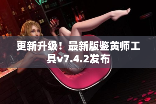 更新升级！最新版鉴黄师工具v7.4.2发布