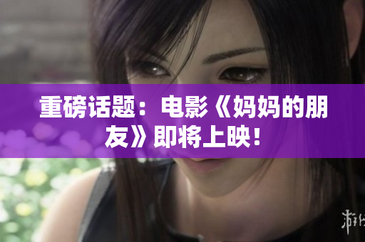 重磅话题：电影《妈妈的朋友》即将上映！