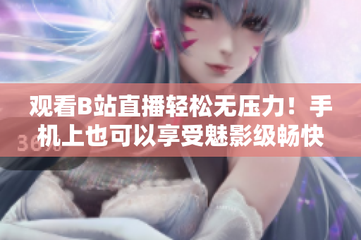 观看B站直播轻松无压力！手机上也可以享受魅影级畅快体验！
