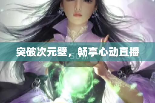 突破次元壁，畅享心动直播