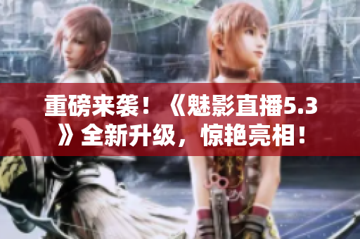 重磅来袭！《魅影直播5.3》全新升级，惊艳亮相！