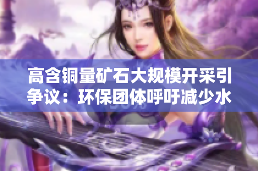 高含铜量矿石大规模开采引争议：环保团体呼吁减少水资源消耗