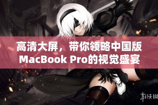 高清大屏，带你领略中国版MacBook Pro的视觉盛宴