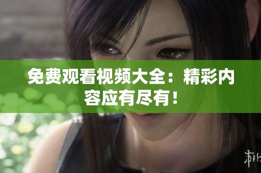 免费观看视频大全：精彩内容应有尽有！