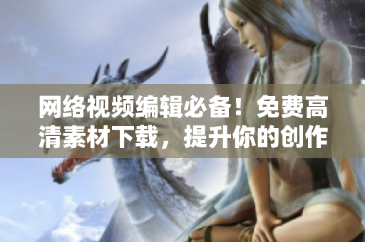 网络视频编辑必备！免费高清素材下载，提升你的创作水平