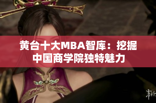 黄台十大MBA智库：挖掘中国商学院独特魅力