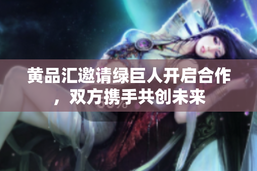 黄品汇邀请绿巨人开启合作，双方携手共创未来