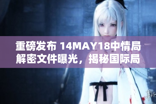 重磅发布 14MAY18中情局解密文件曝光，揭秘国际局势真相