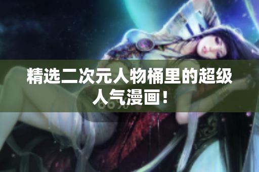 精选二次元人物桶里的超级人气漫画！
