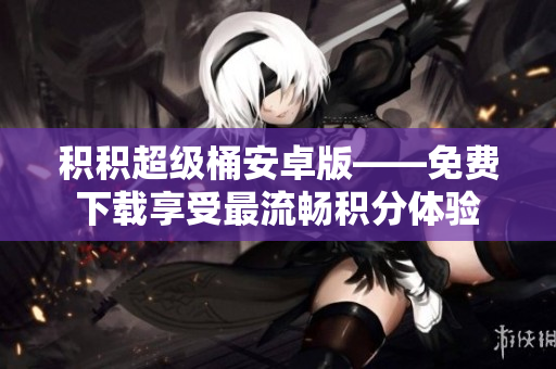 积积超级桶安卓版——免费下载享受最流畅积分体验