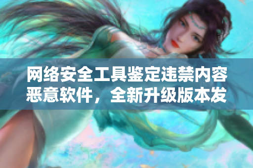 网络安全工具鉴定违禁内容恶意软件，全新升级版本发布！