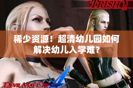 稀少资源！超清幼儿园如何解决幼儿入学难？