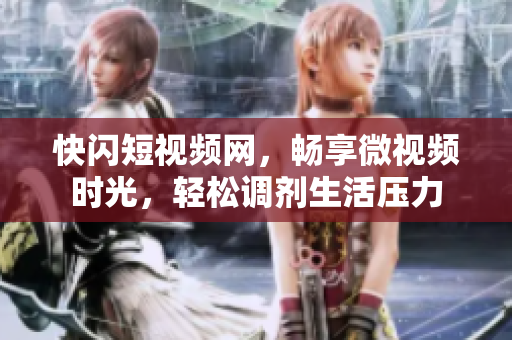 快闪短视频网，畅享微视频时光，轻松调剂生活压力