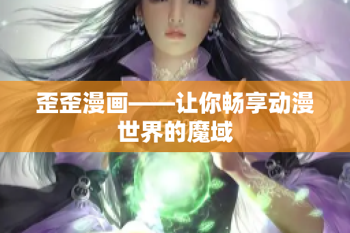 歪歪漫画——让你畅享动漫世界的魔域