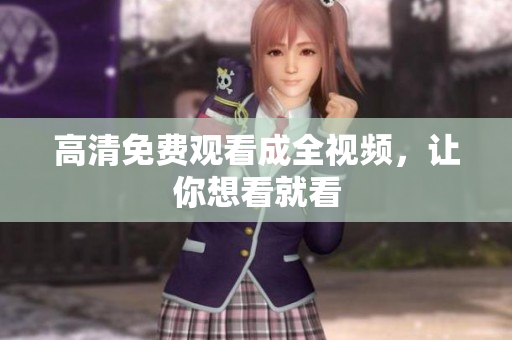 高清免费观看成全视频，让你想看就看