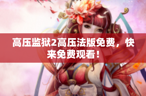 高压监狱2高压法版免费，快来免费观看！