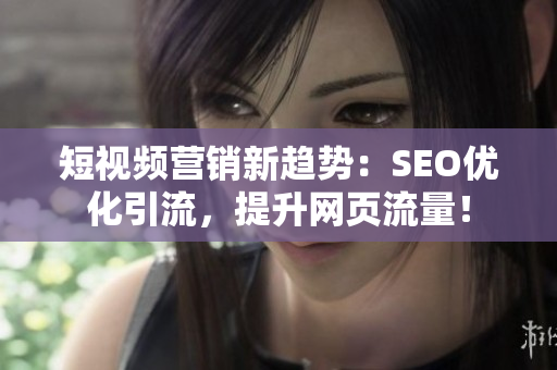 短视频营销新趋势：SEO优化引流，提升网页流量！