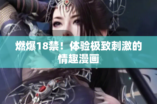 燃爆18禁！体验极致刺激的情趣漫画