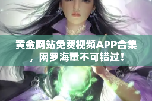 黄金网站免费视频APP合集，网罗海量不可错过！