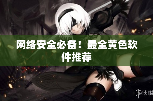 网络安全必备！最全黄色软件推荐
