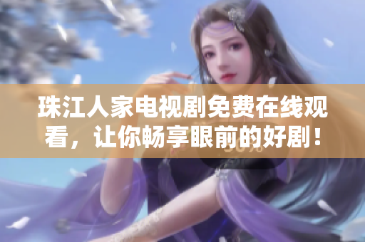 珠江人家电视剧免费在线观看，让你畅享眼前的好剧！