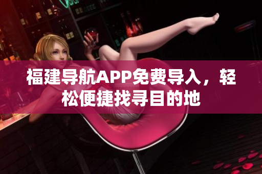福建导航APP免费导入，轻松便捷找寻目的地