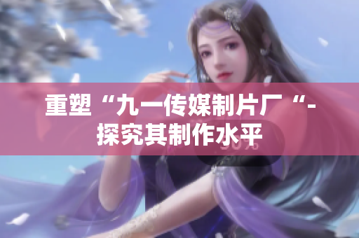 重塑“九一传媒制片厂“-探究其制作水平