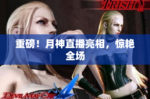 重磅！月神直播亮相，惊艳全场