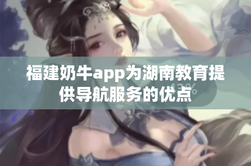 福建奶牛app为湖南教育提供导航服务的优点