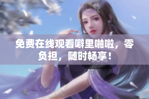 免费在线观看噼里啪啦，零负担，随时畅享！